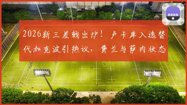2026新三差戟出炉!卢卡库入选替代加克波引热议,费兰与萨内状态低迷遭质疑