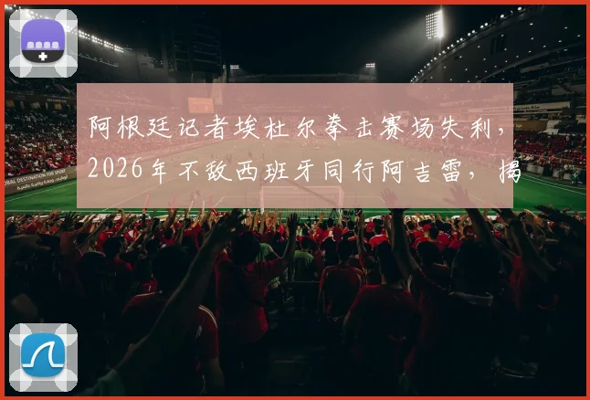 阿根廷记者埃杜尔拳击赛场失利，2026年不敌西班牙同行阿吉雷，揭秘体育记者跨界竞技内幕与赛事点评