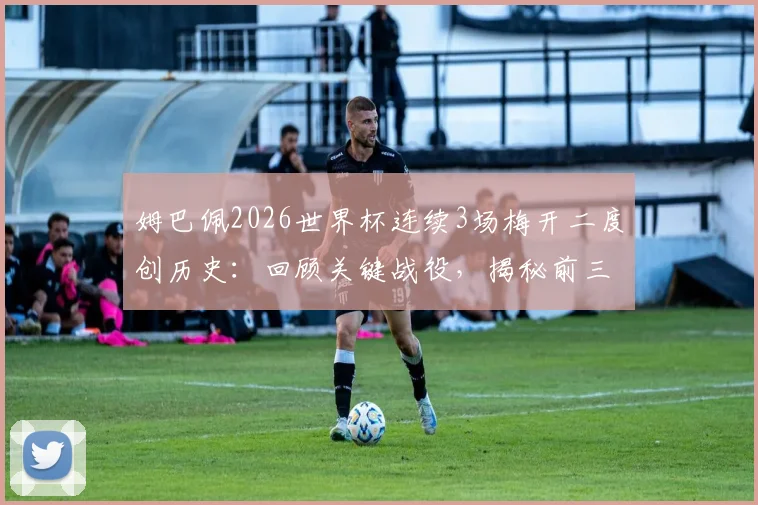 姆巴佩2026世界杯连续3场梅开二度创历史：回顾关键战役，揭秘前三位传奇球星是谁