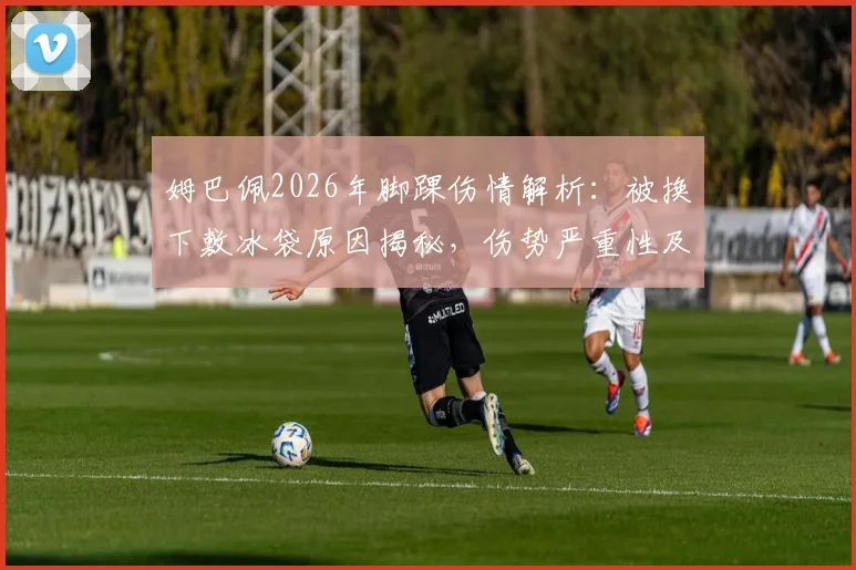 姆巴佩2026年脚踝伤情解析：被换下敷冰袋原因揭秘，伤势严重性及预计恢复时间评估