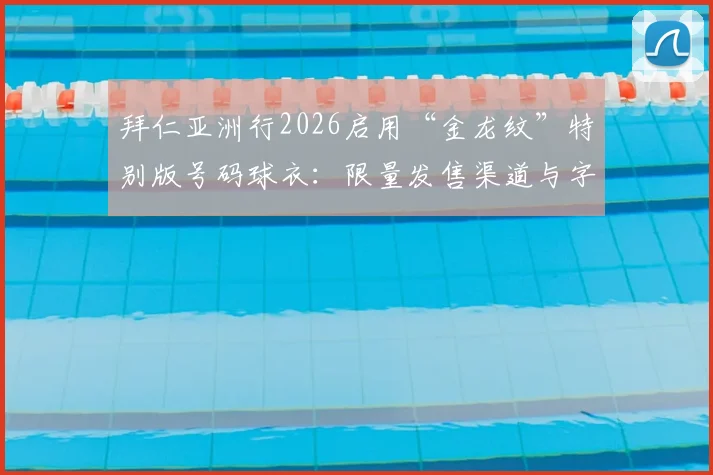 拜仁亚洲行2026启用“金龙纹”特别版号码球衣：限量发售渠道与字体设计细节全解析
