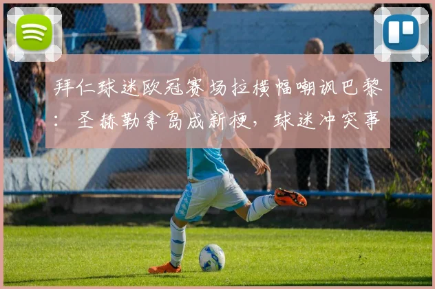 拜仁球迷欧冠赛场拉横幅嘲讽巴黎：圣赫勒拿岛成新梗，球迷冲突事件全回顾