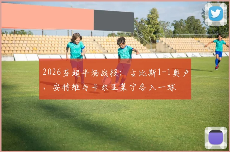 2026芬超半场战报：古比斯1-1奥卢，安特维与卡尔亚莱宁各入一球
