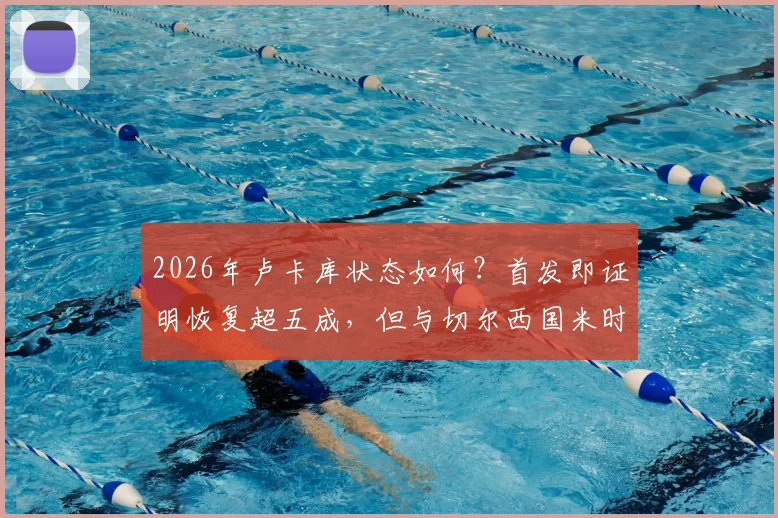 2026年卢卡库状态如何？首发即证明恢复超五成，但与切尔西国米时期巅峰水准尚有差距深度分析