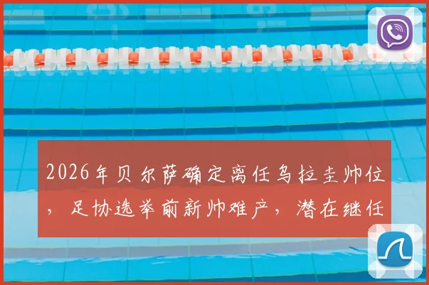 2026年贝尔萨确定离任乌拉圭帅位，足协选举前新帅难产，潜在继任者与选帅流程深度解读