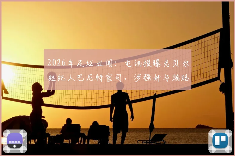 2026年足坛丑闻：电讯报曝光贝尔经纪人巴尼特官司，涉强奸与贿赂高管指控最新进展